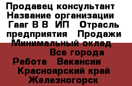 Продавец-консультант › Название организации ­ Гааг В.В, ИП › Отрасль предприятия ­ Продажи › Минимальный оклад ­ 15 000 - Все города Работа » Вакансии   . Красноярский край,Железногорск г.